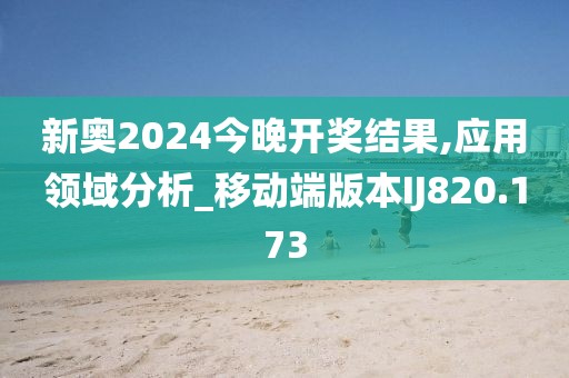 新奥2024今晚开奖结果,应用领域分析_移动端版本IJ820.173