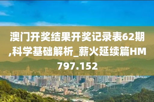 澳门开奖结果开奖记录表62期,科学基础解析_薪火延续篇HM797.152