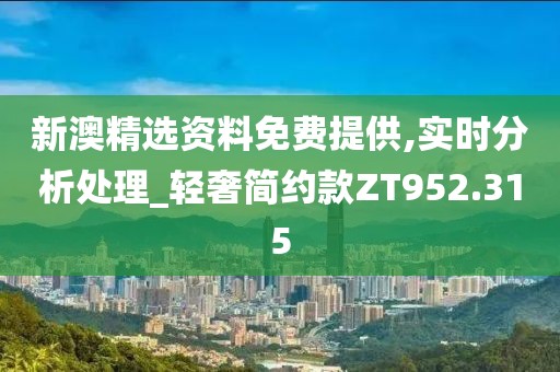 新澳精选资料免费提供,实时分析处理_轻奢简约款ZT952.315