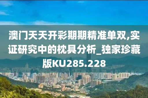 澳门天天开彩期期精准单双,实证研究中的枕具分析_独家珍藏版KU285.228