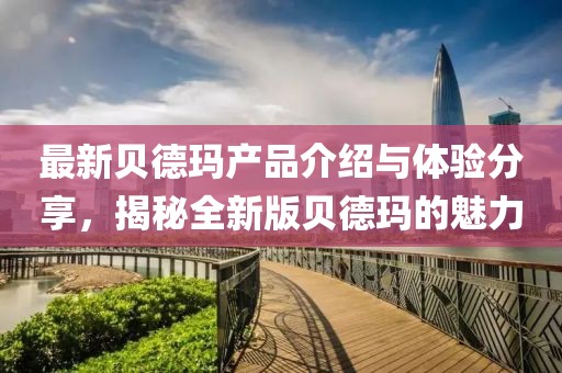 最新贝德玛产品介绍与体验分享，揭秘全新版贝德玛的魅力