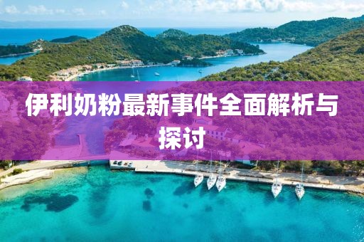 伊利奶粉最新事件全面解析与探讨