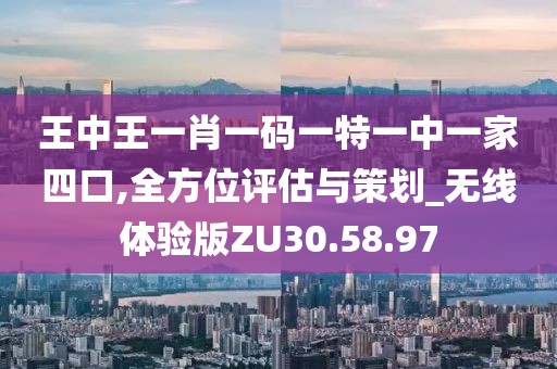王中王一肖一码一特一中一家四口,全方位评估与策划_无线体验版ZU30.58.97