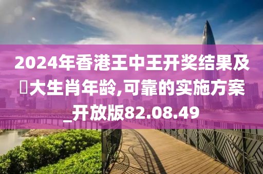 2024年香港王中王开奖结果及枓大生肖年龄,可靠的实施方案_开放版82.08.49