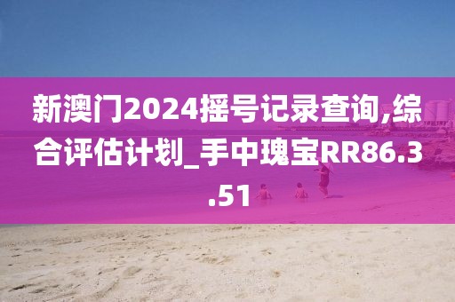 新澳门2024摇号记录查询,综合评估计划_手中瑰宝RR86.3.51
