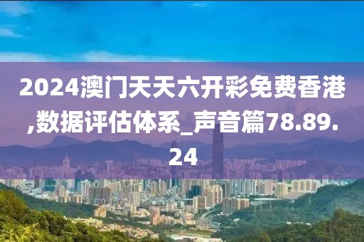2024澳门天天六开彩免费香港,数据评估体系_声音篇78.89.24