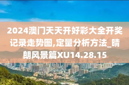 2024澳门天天开好彩大全开奖记录走势图,定量分析方法_晴朗风景篇XU14.28.15