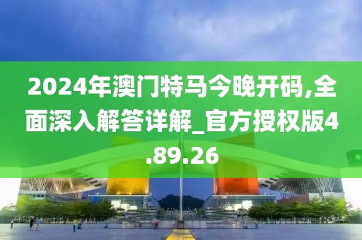 2024年澳门特马今晚开码,全面深入解答详解_官方授权版4.89.26