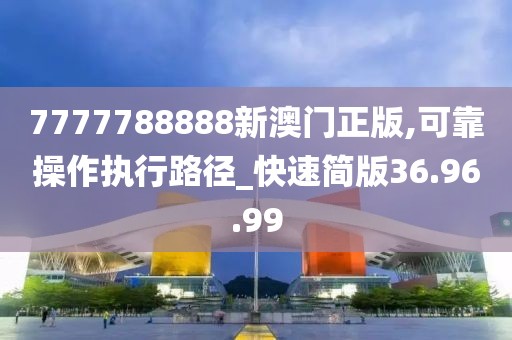 7777788888新澳门正版,可靠操作执行路径_快速简版36.96.99