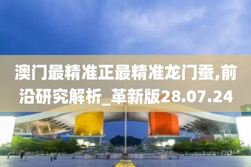 澳门最精准正最精准龙门蚕,前沿研究解析_革新版28.07.24