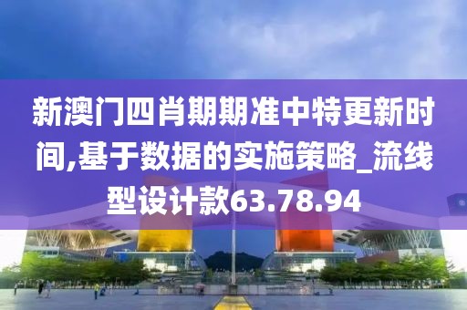 新澳门四肖期期准中特更新时间,基于数据的实施策略_流线型设计款63.78.94