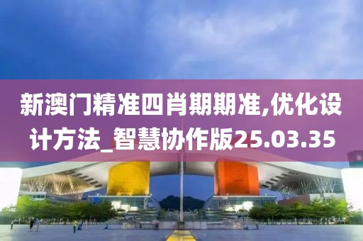 新澳门精准四肖期期准,优化设计方法_智慧协作版25.03.35