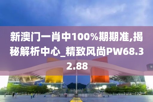 新澳门一肖中100%期期准,揭秘解析中心_精致风尚PW68.32.88