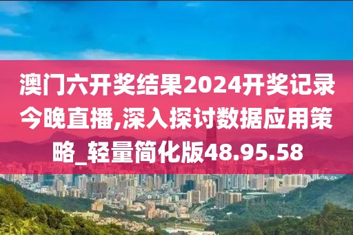 澳门六开奖结果2024开奖记录今晚直播,深入探讨数据应用策略_轻量简化版48.95.58
