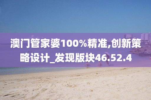 澳门管家婆100%精准,创新策略设计_发现版块46.52.4