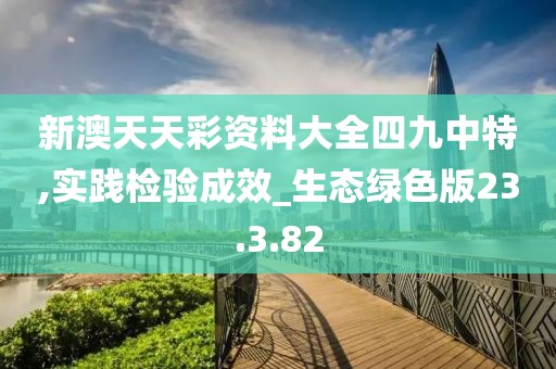 新澳天天彩资料大全四九中特,实践检验成效_生态绿色版23.3.82
