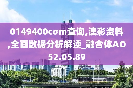 0149400cσm查询,澳彩资料,全面数据分析解读_融合体AO52.05.89