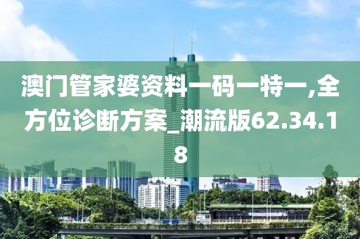 澳门管家婆资料一码一特一,全方位诊断方案_潮流版62.34.18