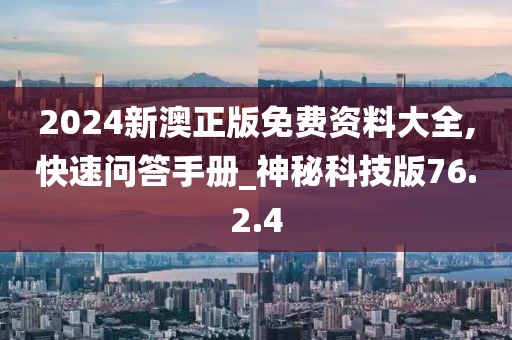 2024新澳正版免费资料大全,快速问答手册_神秘科技版76.2.4