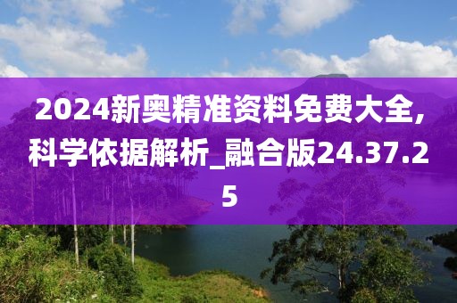 2024新奥精准资料免费大全,科学依据解析_融合版24.37.25