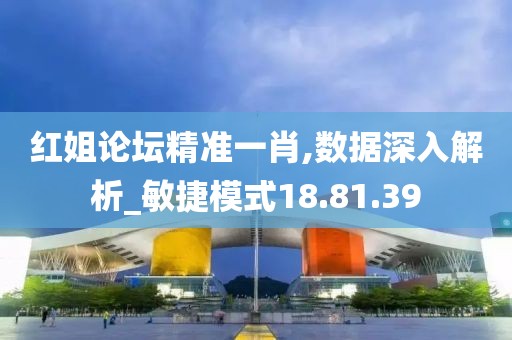 红姐论坛精准一肖,数据深入解析_敏捷模式18.81.39