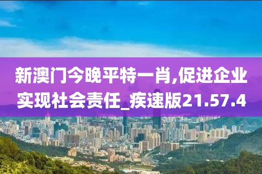 新澳门今晚平特一肖,促进企业实现社会责任_疾速版21.57.40