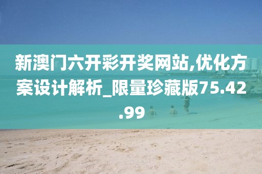 新澳门六开彩开奖网站,优化方案设计解析_限量珍藏版75.42.99