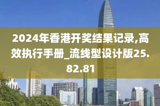 2024年香港开奖结果记录,高效执行手册_流线型设计版25.82.81