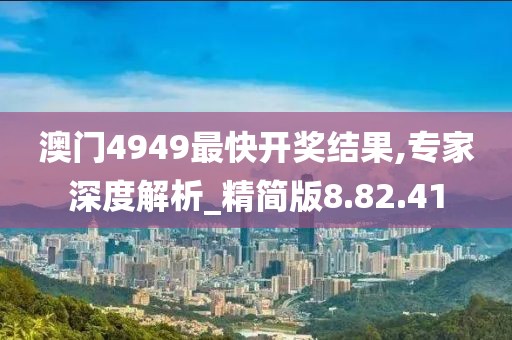 澳门4949最快开奖结果,专家深度解析_精简版8.82.41