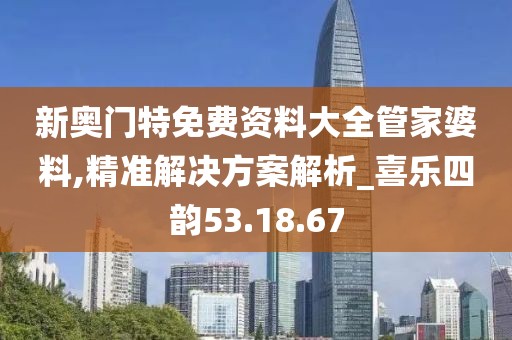 新奥门特免费资料大全管家婆料,精准解决方案解析_喜乐四韵53.18.67