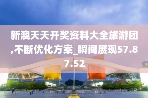 新澳天天开奖资料大全旅游团,不断优化方案_瞬间展现57.87.52