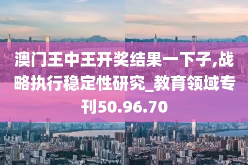 澳门王中王开奖结果一下子,战略执行稳定性研究_教育领域专刊50.96.70