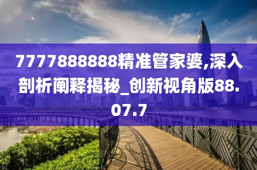 7777888888精准管家婆,深入剖析阐释揭秘_创新视角版88.07.7