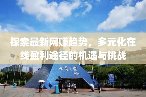 探索最新网赚趋势，多元化在线盈利途径的机遇与挑战