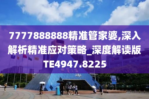7777888888精准管家婆,深入解析精准应对策略_深度解读版TE4947.8225