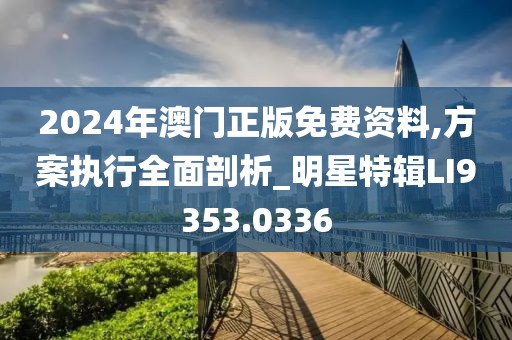 2024年澳门正版免费资料,方案执行全面剖析_明星特辑LI9353.0336