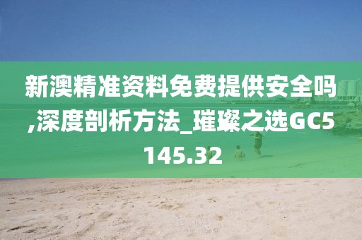 新澳精准资料免费提供安全吗,深度剖析方法_璀璨之选GC5145.32