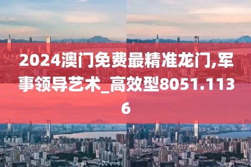 2024澳门免费最精准龙门,军事领导艺术_高效型8051.1136