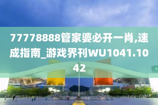 77778888管家婆必开一肖,速成指南_游戏界刊WU1041.1042