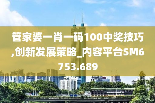 管家婆一肖一码100中奖技巧,创新发展策略_内容平台SM6753.689