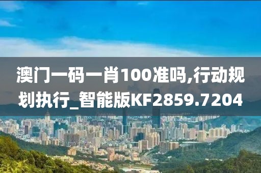 澳门一码一肖100准吗,行动规划执行_智能版KF2859.7204