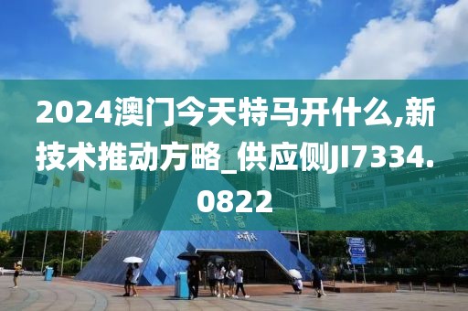 2024澳门今天特马开什么,新技术推动方略_供应侧JI7334.0822
