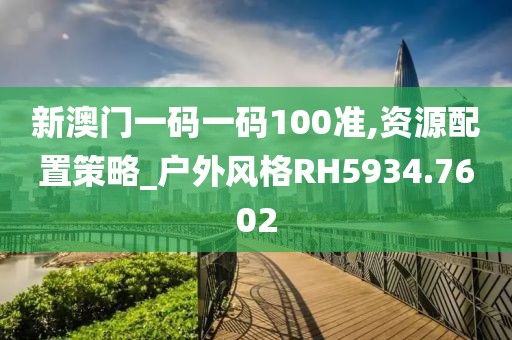 新澳门一码一码100准,资源配置策略_户外风格RH5934.7602