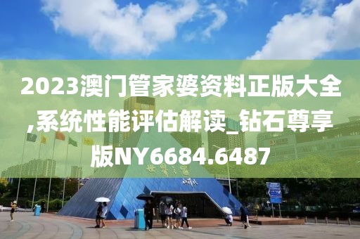 2023澳门管家婆资料正版大全,系统性能评估解读_钻石尊享版NY6684.6487