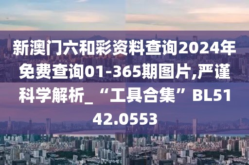 新澳门六和彩资料查询2024年免费查询01-365期图片,严谨科学解析_“工具合集”BL5142.0553
