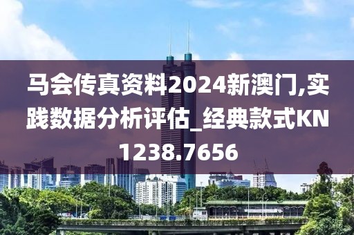 马会传真资料2024新澳门,实践数据分析评估_经典款式KN1238.7656