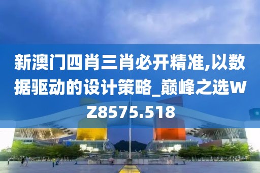 新澳门四肖三肖必开精准,以数据驱动的设计策略_巅峰之选WZ8575.518