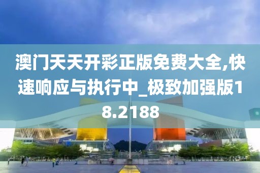 澳门天天开彩正版免费大全,快速响应与执行中_极致加强版18.2188
