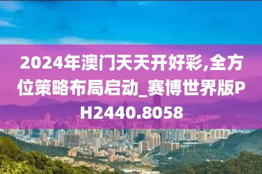 2024年澳门天天开好彩,全方位策略布局启动_赛博世界版PH2440.8058