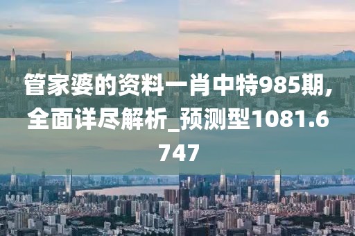 管家婆的资料一肖中特985期,全面详尽解析_预测型1081.6747